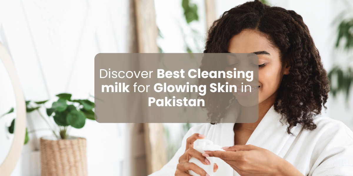 Discover best cleansing milk for glowing skin in Pakistan