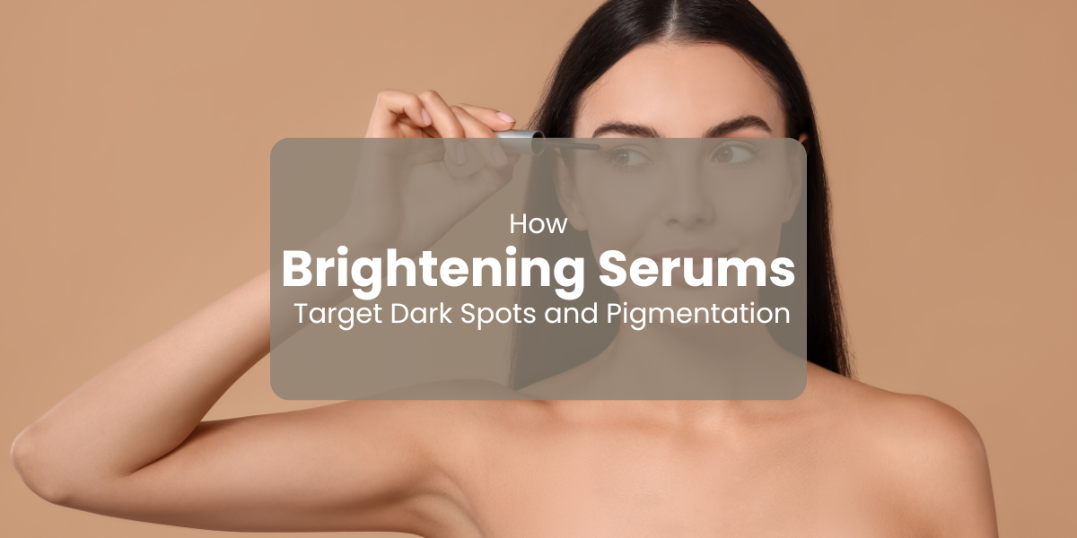 How Brightening Serums Target Dark Spots and Pigmentation